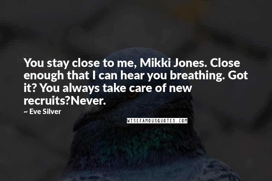 Eve Silver Quotes: You stay close to me, Mikki Jones. Close enough that I can hear you breathing. Got it? You always take care of new recruits?Never.