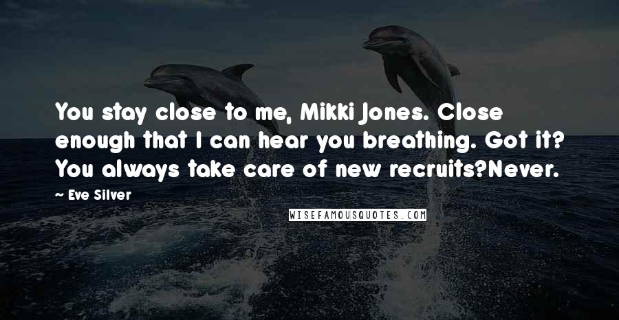 Eve Silver Quotes: You stay close to me, Mikki Jones. Close enough that I can hear you breathing. Got it? You always take care of new recruits?Never.