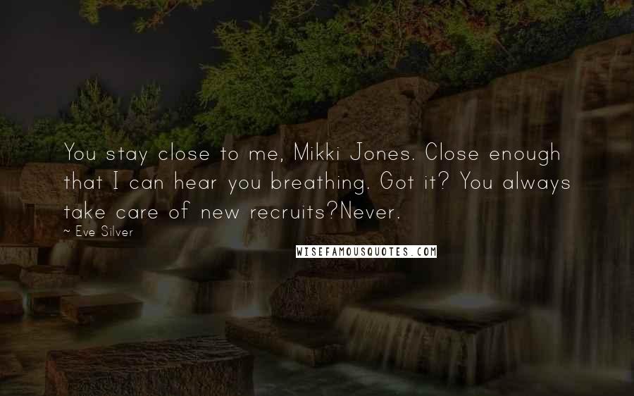 Eve Silver Quotes: You stay close to me, Mikki Jones. Close enough that I can hear you breathing. Got it? You always take care of new recruits?Never.