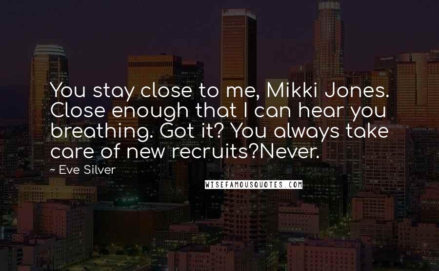 Eve Silver Quotes: You stay close to me, Mikki Jones. Close enough that I can hear you breathing. Got it? You always take care of new recruits?Never.