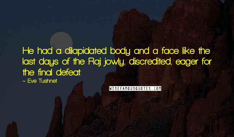 Eve Tushnet Quotes: He had a dilapidated body and a face like the last days of the Raj: jowly, discredited, eager for the final defeat.