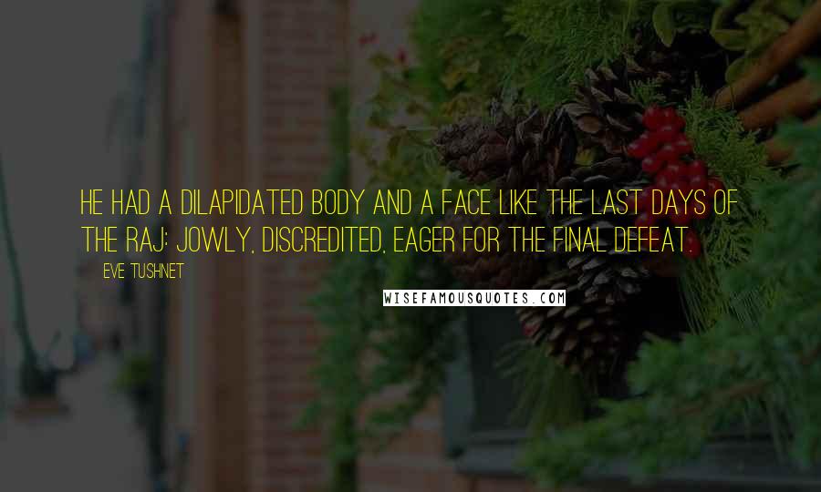 Eve Tushnet Quotes: He had a dilapidated body and a face like the last days of the Raj: jowly, discredited, eager for the final defeat.