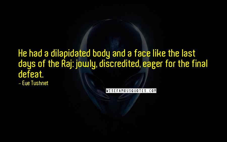Eve Tushnet Quotes: He had a dilapidated body and a face like the last days of the Raj: jowly, discredited, eager for the final defeat.