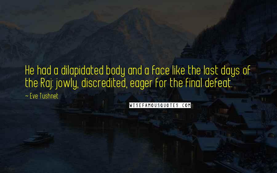 Eve Tushnet Quotes: He had a dilapidated body and a face like the last days of the Raj: jowly, discredited, eager for the final defeat.