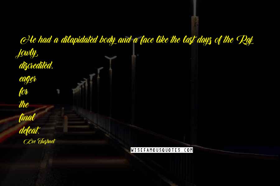 Eve Tushnet Quotes: He had a dilapidated body and a face like the last days of the Raj: jowly, discredited, eager for the final defeat.