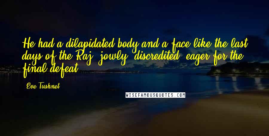 Eve Tushnet Quotes: He had a dilapidated body and a face like the last days of the Raj: jowly, discredited, eager for the final defeat.