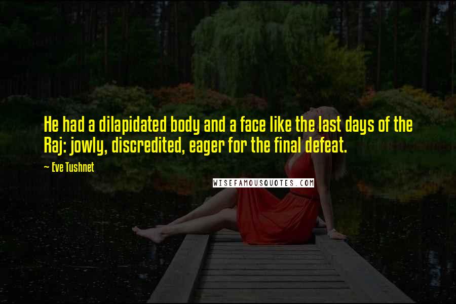 Eve Tushnet Quotes: He had a dilapidated body and a face like the last days of the Raj: jowly, discredited, eager for the final defeat.