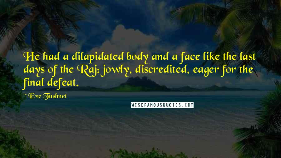 Eve Tushnet Quotes: He had a dilapidated body and a face like the last days of the Raj: jowly, discredited, eager for the final defeat.