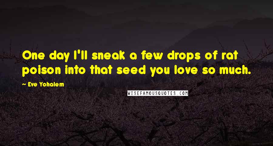 Eve Yohalem Quotes: One day I'll sneak a few drops of rat poison into that seed you love so much.