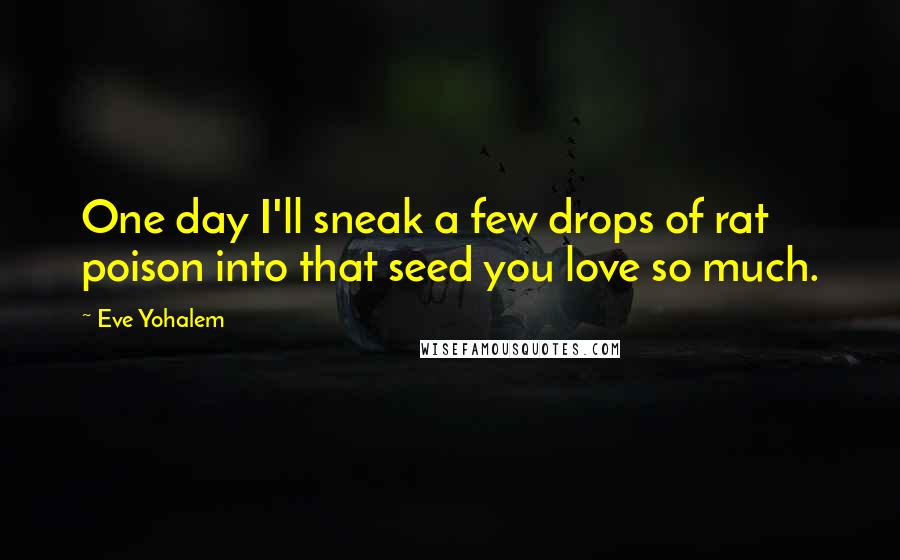 Eve Yohalem Quotes: One day I'll sneak a few drops of rat poison into that seed you love so much.