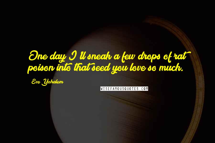 Eve Yohalem Quotes: One day I'll sneak a few drops of rat poison into that seed you love so much.