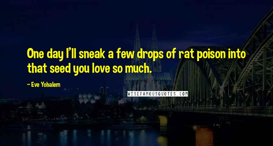 Eve Yohalem Quotes: One day I'll sneak a few drops of rat poison into that seed you love so much.