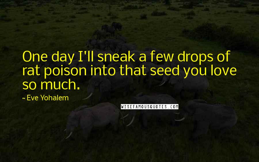 Eve Yohalem Quotes: One day I'll sneak a few drops of rat poison into that seed you love so much.