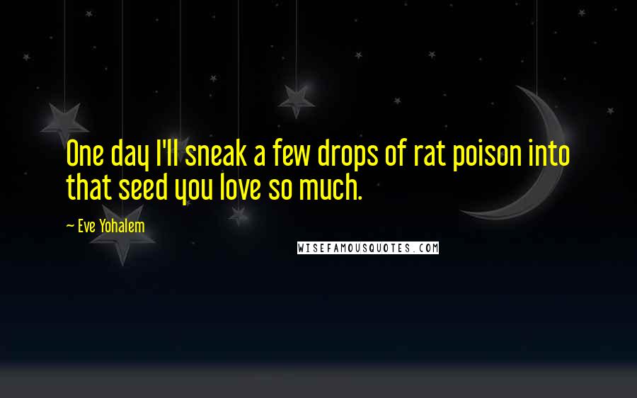 Eve Yohalem Quotes: One day I'll sneak a few drops of rat poison into that seed you love so much.