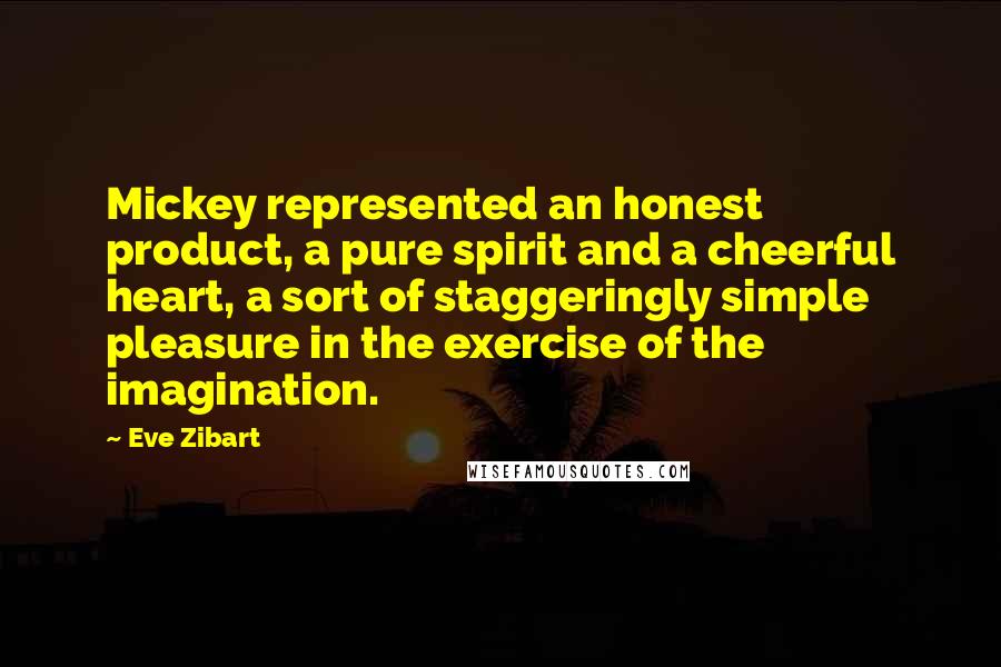 Eve Zibart Quotes: Mickey represented an honest product, a pure spirit and a cheerful heart, a sort of staggeringly simple pleasure in the exercise of the imagination.