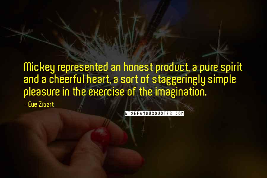 Eve Zibart Quotes: Mickey represented an honest product, a pure spirit and a cheerful heart, a sort of staggeringly simple pleasure in the exercise of the imagination.