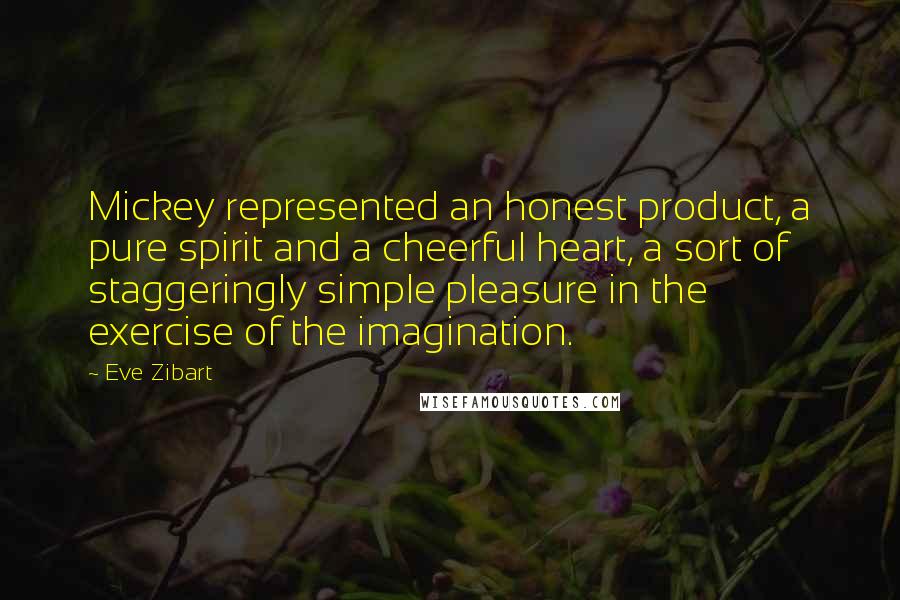 Eve Zibart Quotes: Mickey represented an honest product, a pure spirit and a cheerful heart, a sort of staggeringly simple pleasure in the exercise of the imagination.