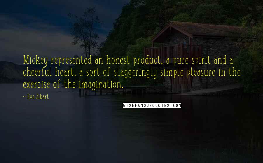 Eve Zibart Quotes: Mickey represented an honest product, a pure spirit and a cheerful heart, a sort of staggeringly simple pleasure in the exercise of the imagination.