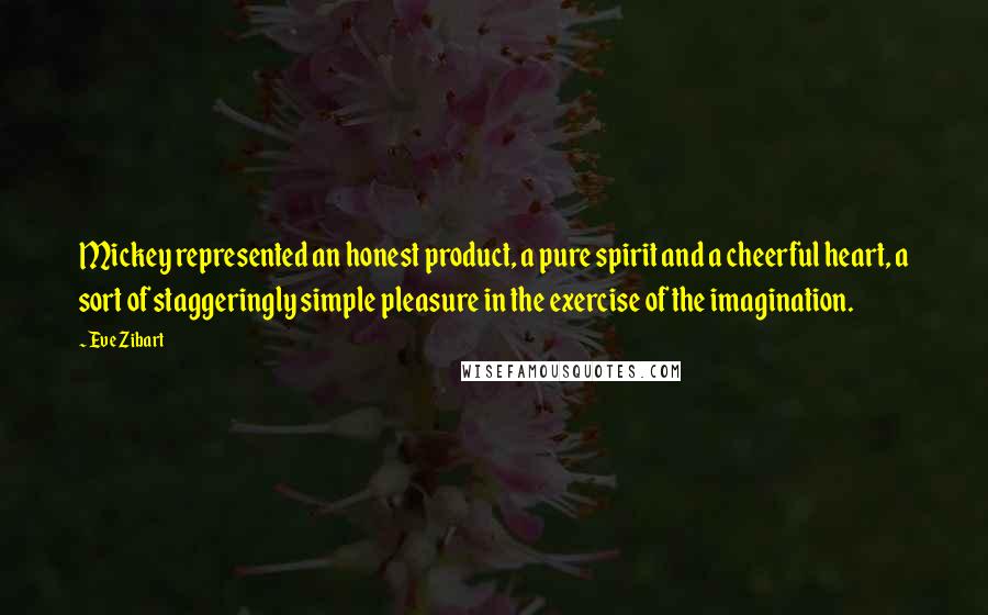 Eve Zibart Quotes: Mickey represented an honest product, a pure spirit and a cheerful heart, a sort of staggeringly simple pleasure in the exercise of the imagination.