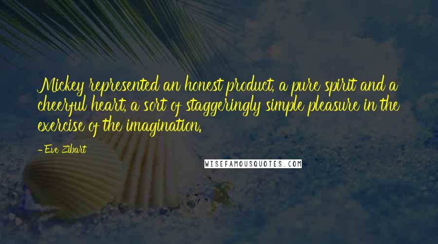 Eve Zibart Quotes: Mickey represented an honest product, a pure spirit and a cheerful heart, a sort of staggeringly simple pleasure in the exercise of the imagination.