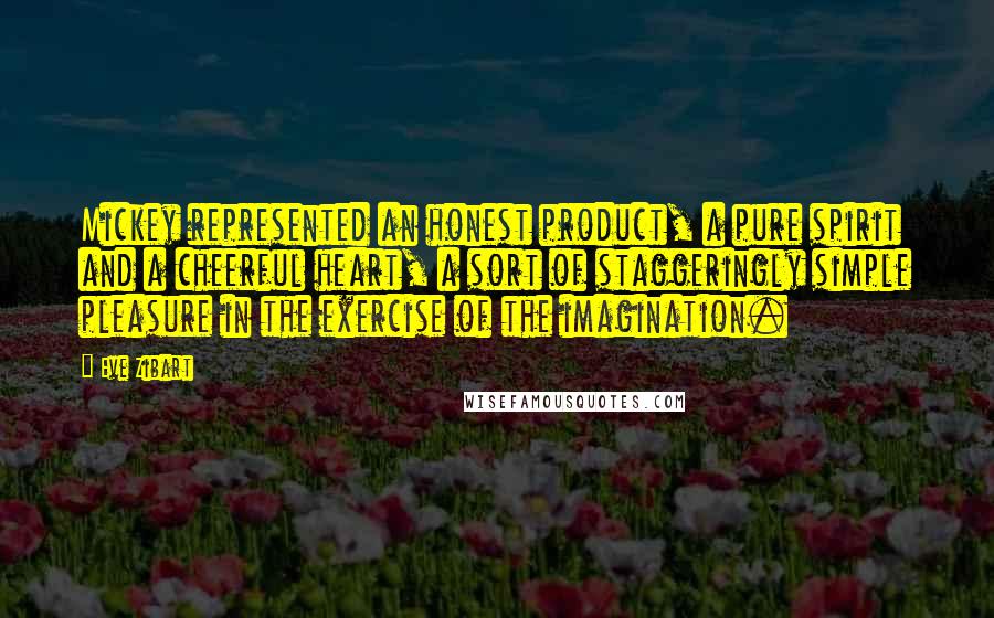 Eve Zibart Quotes: Mickey represented an honest product, a pure spirit and a cheerful heart, a sort of staggeringly simple pleasure in the exercise of the imagination.