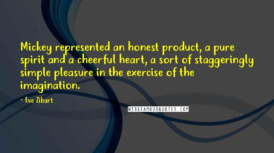 Eve Zibart Quotes: Mickey represented an honest product, a pure spirit and a cheerful heart, a sort of staggeringly simple pleasure in the exercise of the imagination.