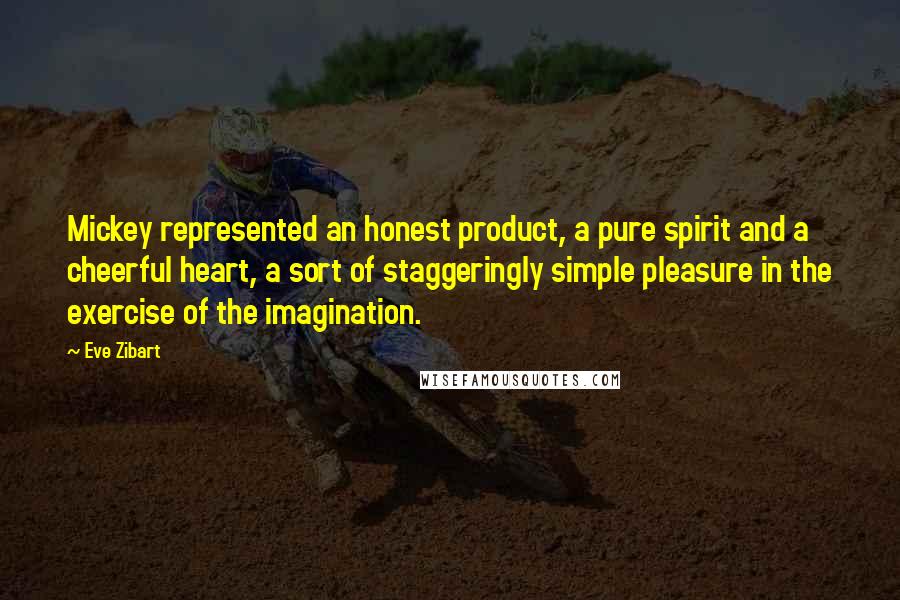 Eve Zibart Quotes: Mickey represented an honest product, a pure spirit and a cheerful heart, a sort of staggeringly simple pleasure in the exercise of the imagination.