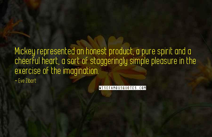 Eve Zibart Quotes: Mickey represented an honest product, a pure spirit and a cheerful heart, a sort of staggeringly simple pleasure in the exercise of the imagination.