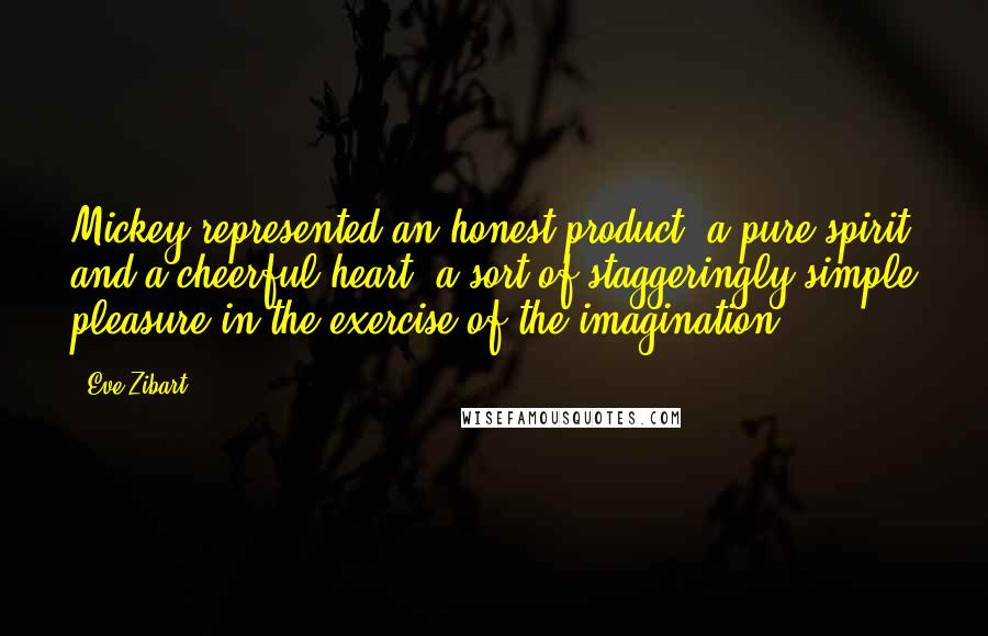 Eve Zibart Quotes: Mickey represented an honest product, a pure spirit and a cheerful heart, a sort of staggeringly simple pleasure in the exercise of the imagination.