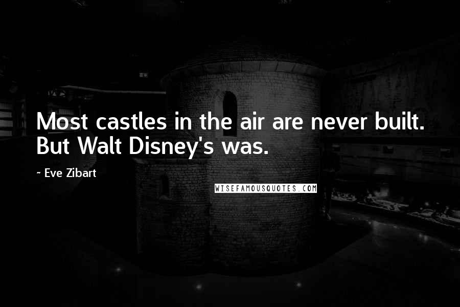 Eve Zibart Quotes: Most castles in the air are never built. But Walt Disney's was.