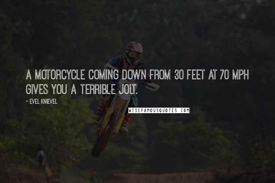 Evel Knievel Quotes: A motorcycle coming down from 30 feet at 70 mph gives you a terrible jolt.