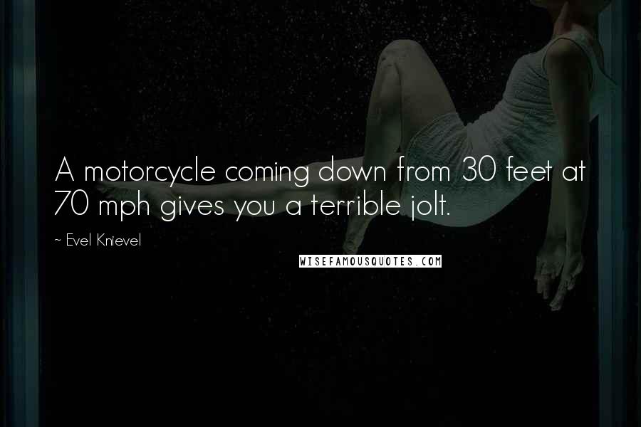 Evel Knievel Quotes: A motorcycle coming down from 30 feet at 70 mph gives you a terrible jolt.