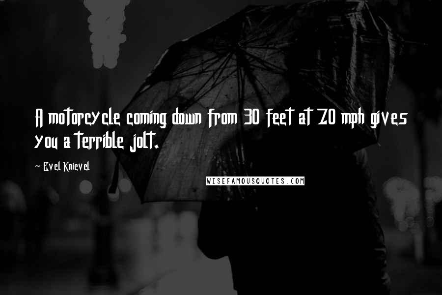 Evel Knievel Quotes: A motorcycle coming down from 30 feet at 70 mph gives you a terrible jolt.