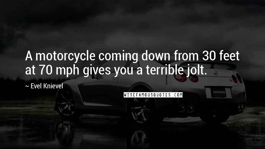 Evel Knievel Quotes: A motorcycle coming down from 30 feet at 70 mph gives you a terrible jolt.