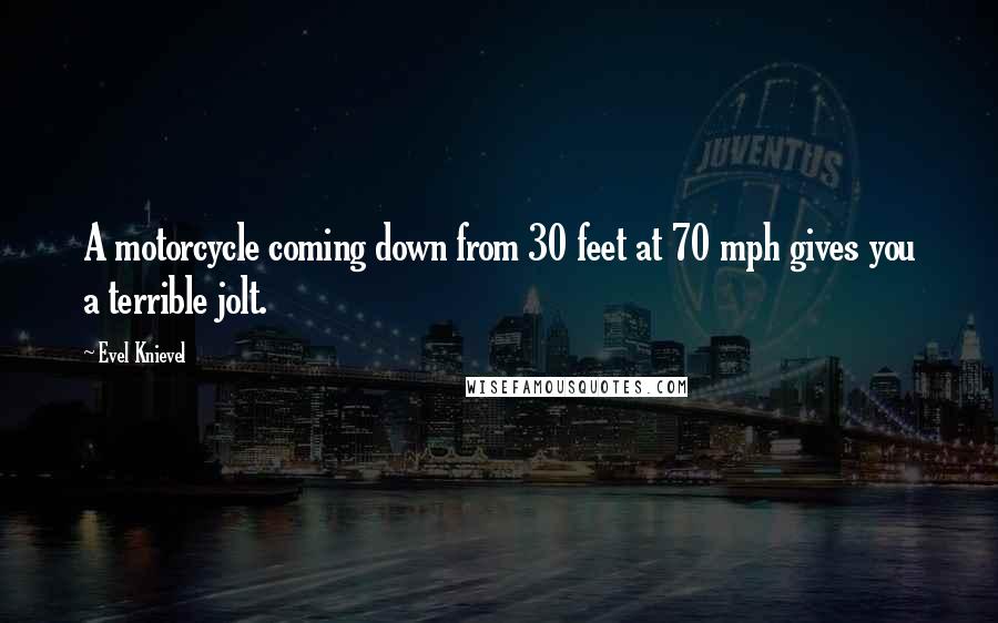 Evel Knievel Quotes: A motorcycle coming down from 30 feet at 70 mph gives you a terrible jolt.