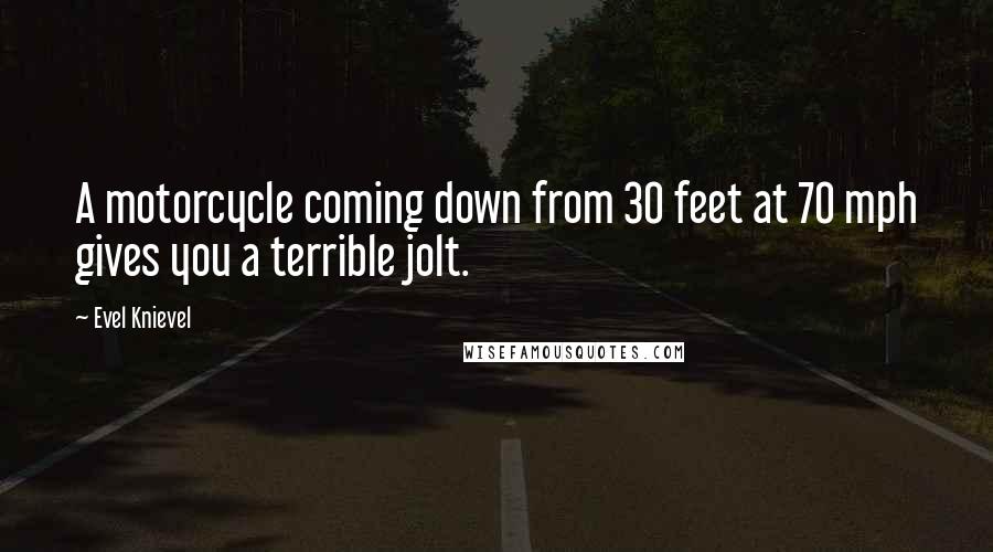 Evel Knievel Quotes: A motorcycle coming down from 30 feet at 70 mph gives you a terrible jolt.