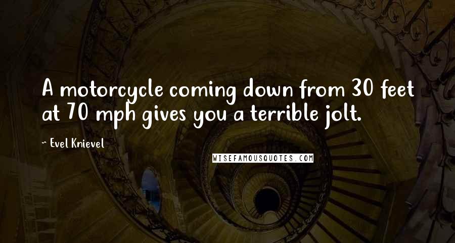 Evel Knievel Quotes: A motorcycle coming down from 30 feet at 70 mph gives you a terrible jolt.