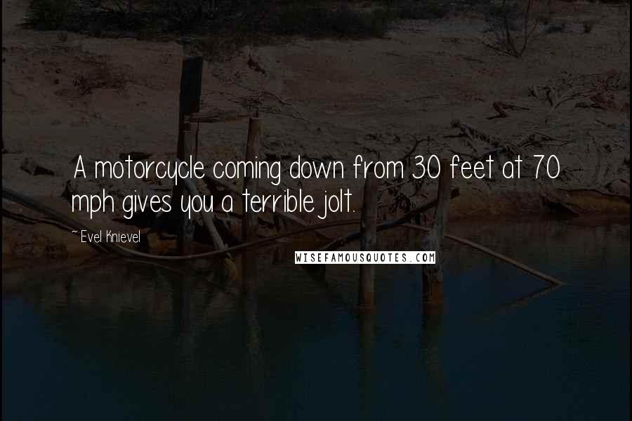 Evel Knievel Quotes: A motorcycle coming down from 30 feet at 70 mph gives you a terrible jolt.