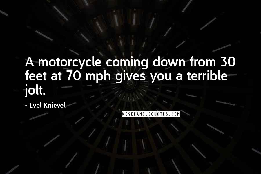 Evel Knievel Quotes: A motorcycle coming down from 30 feet at 70 mph gives you a terrible jolt.