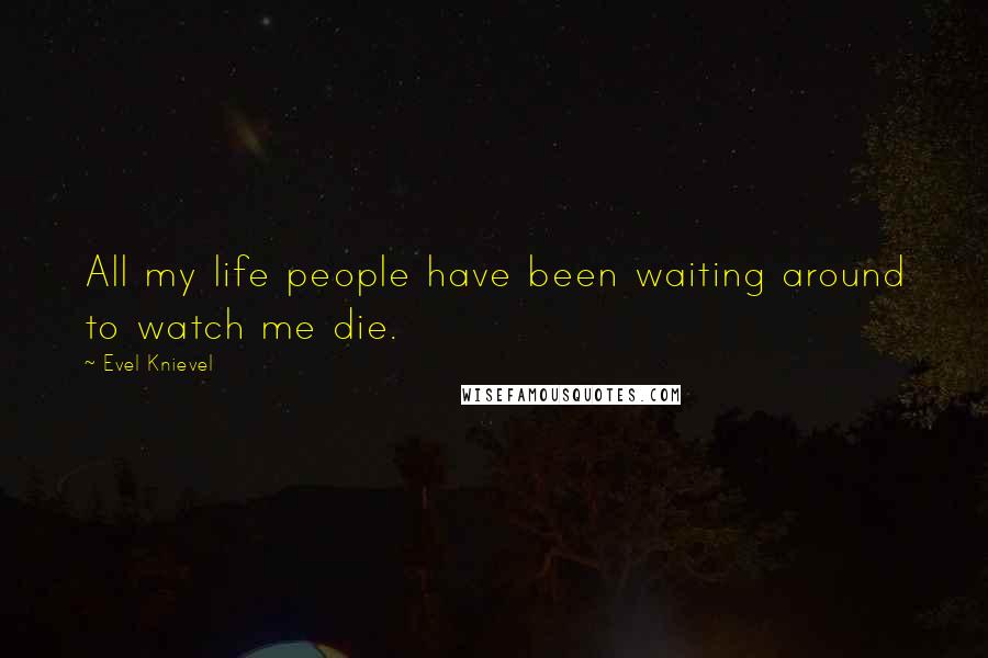 Evel Knievel Quotes: All my life people have been waiting around to watch me die.