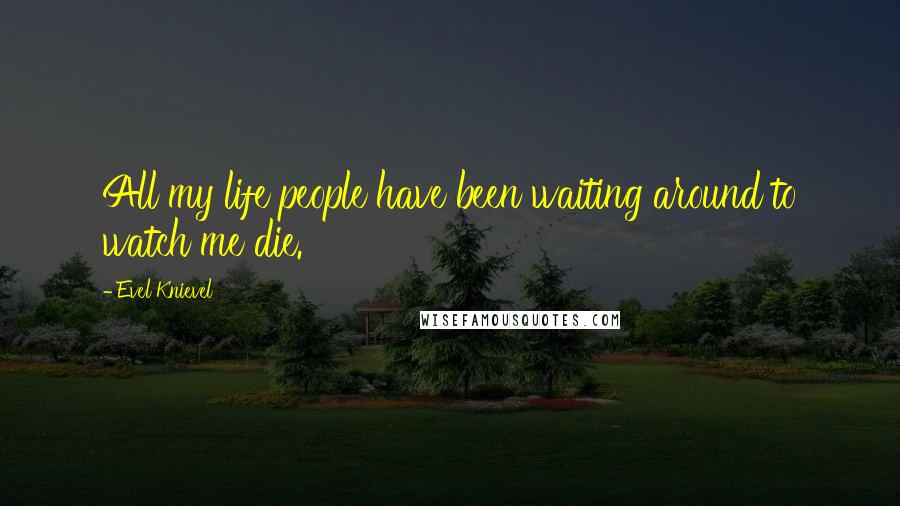 Evel Knievel Quotes: All my life people have been waiting around to watch me die.