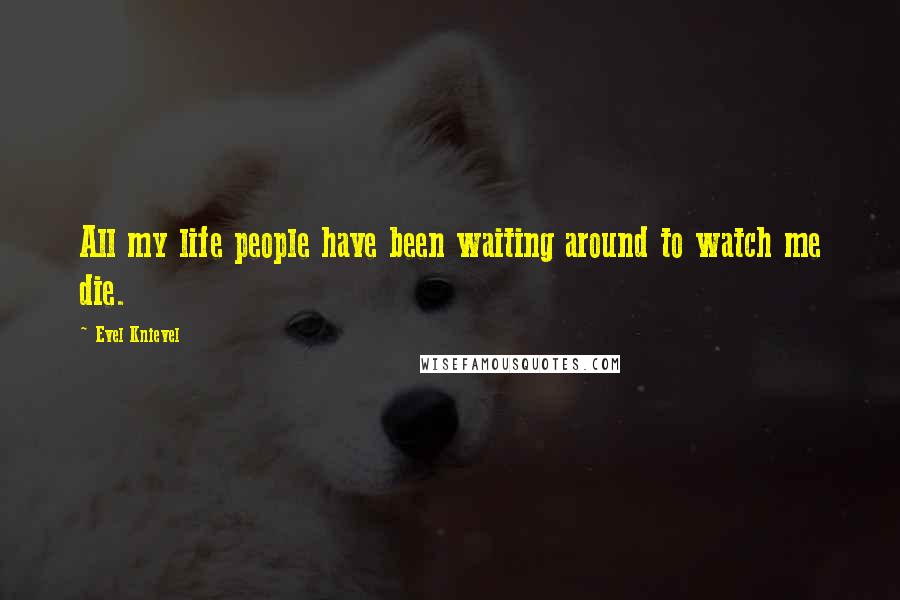 Evel Knievel Quotes: All my life people have been waiting around to watch me die.