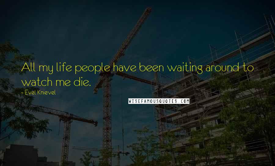 Evel Knievel Quotes: All my life people have been waiting around to watch me die.