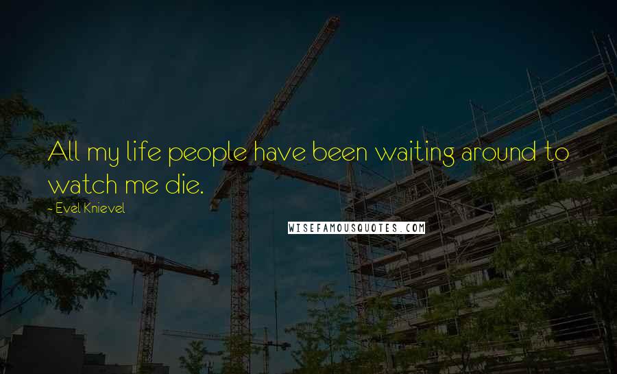 Evel Knievel Quotes: All my life people have been waiting around to watch me die.