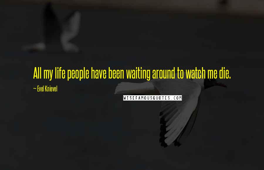 Evel Knievel Quotes: All my life people have been waiting around to watch me die.