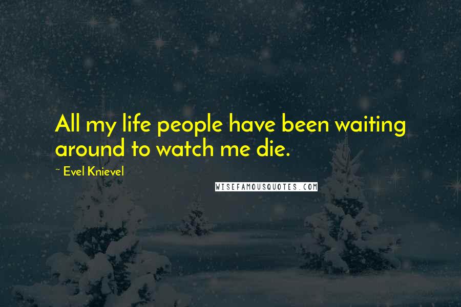 Evel Knievel Quotes: All my life people have been waiting around to watch me die.