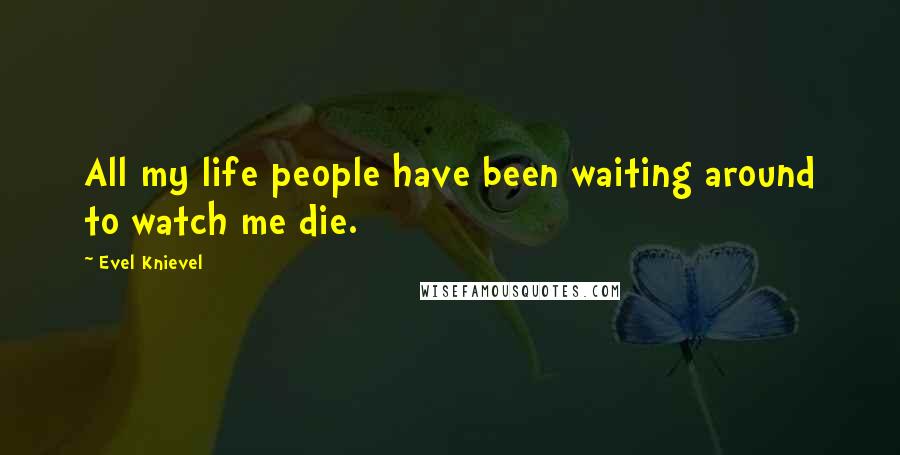 Evel Knievel Quotes: All my life people have been waiting around to watch me die.