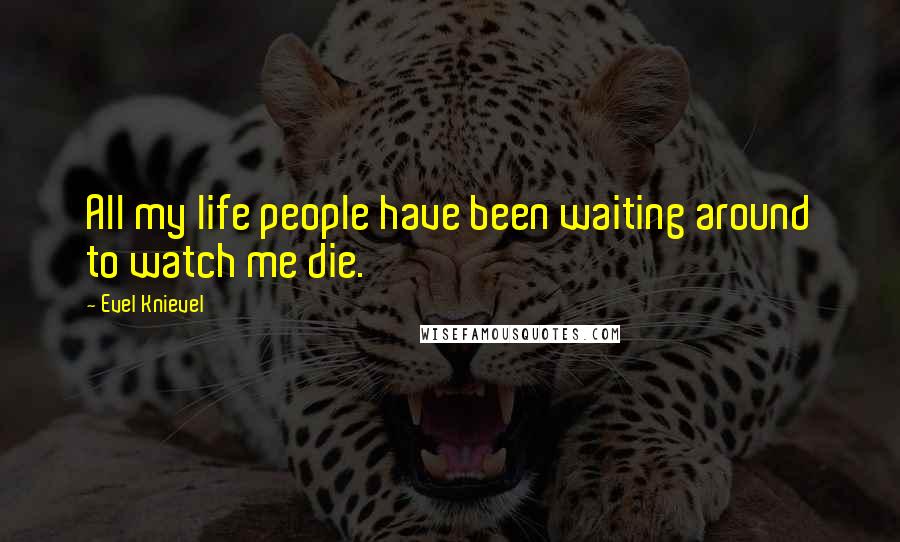 Evel Knievel Quotes: All my life people have been waiting around to watch me die.