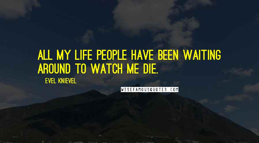 Evel Knievel Quotes: All my life people have been waiting around to watch me die.