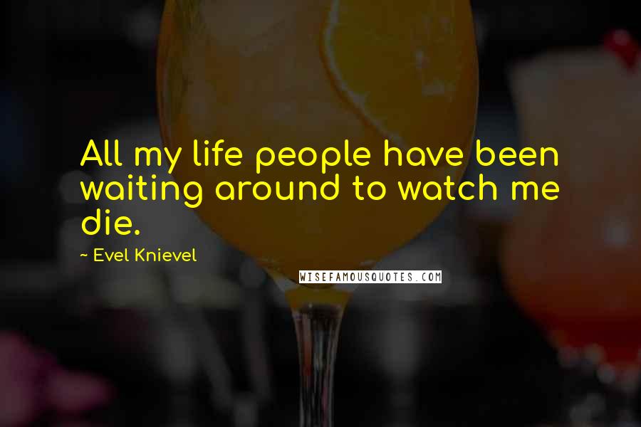 Evel Knievel Quotes: All my life people have been waiting around to watch me die.